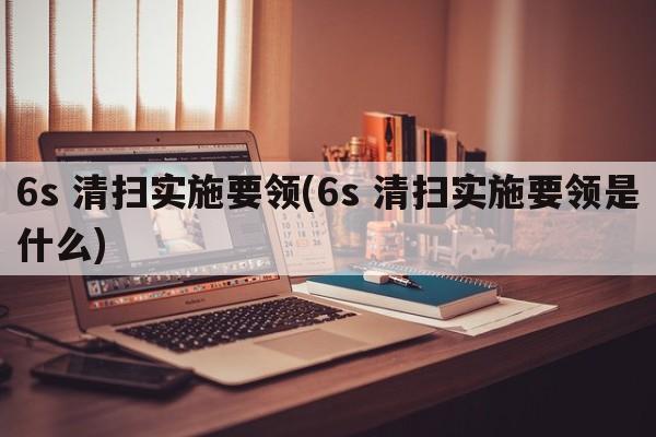 6s 清扫实施要领(6s 清扫实施要领是什么)